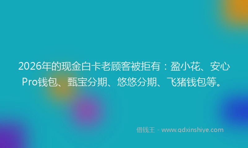 2026年的现金白卡老顾客被拒有：盈小花、安心Pro钱包、甄宝分期、悠悠分期、飞猪钱包等。