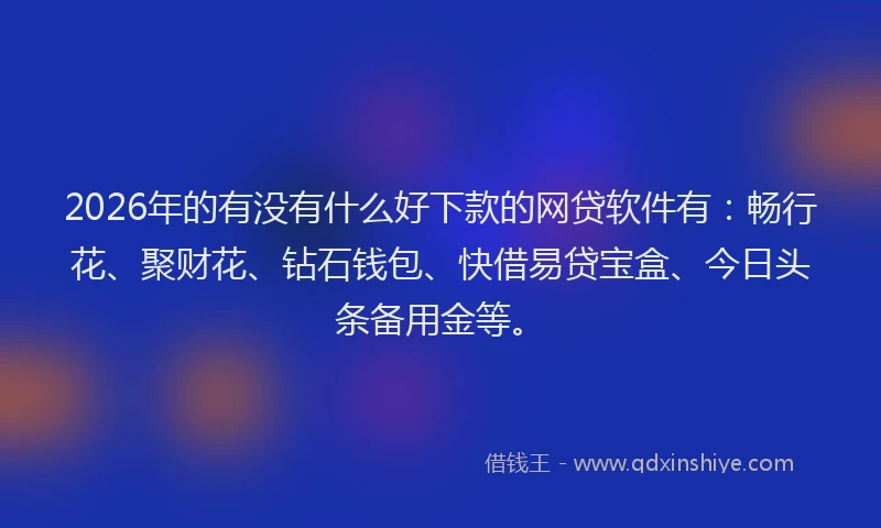 2026年的有没有什么好下款的网贷软件有：畅行花、聚财花、钻石钱包、快借易贷宝盒、今日头条备用金等。