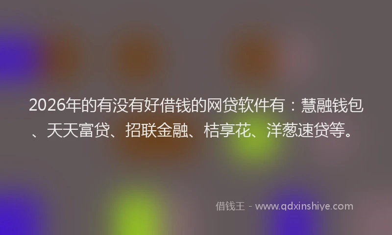 2026年的有没有好借钱的网贷软件有：慧融钱包、天天富贷、招联金融、桔享花、洋葱速贷等。