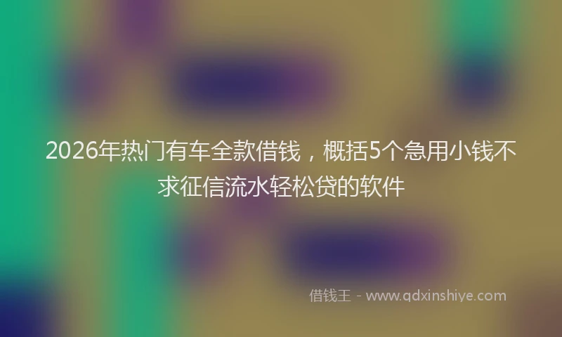 2026年热门有车全款借钱,概括5个急用小钱不求征信流水轻松贷的软件