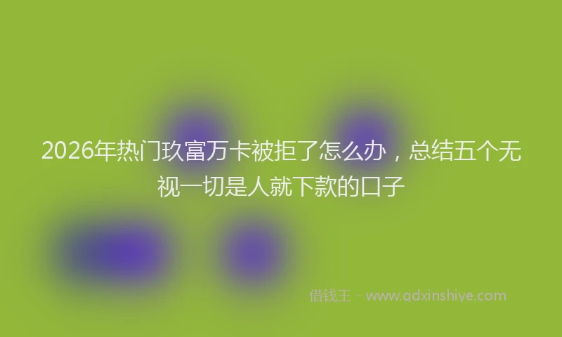 2026年热门玖富万卡被拒了怎么办，总结五个无视一切是人就下款的口子