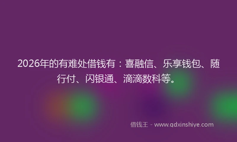 2026年的有难处借钱有：喜融信、乐享钱包、随行付、闪银通、滴滴数科等。