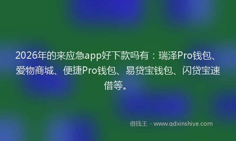 2026年的来应急app好下款吗有：瑞泽Pro钱包、爱物商城、便捷Pro钱包、易贷宝钱包、闪贷宝速借等。