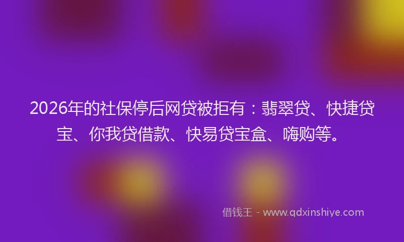 2026年的社保停后网贷被拒有:翡翠贷、快捷贷宝、你我贷借款、快易贷宝盒、嗨购等。