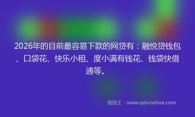 2026年的目前最容易下款的网贷有：融悦贷钱包、口袋花、快乐小租、度小满有钱花、钱袋快借通等。