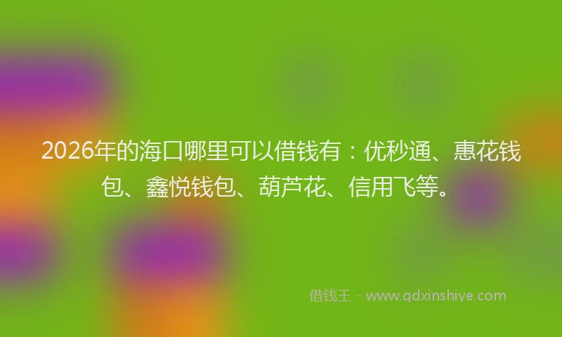 2026年的海口哪里可以借钱有：优秒通、惠花钱包、鑫悦钱包、葫芦花、信用飞等。