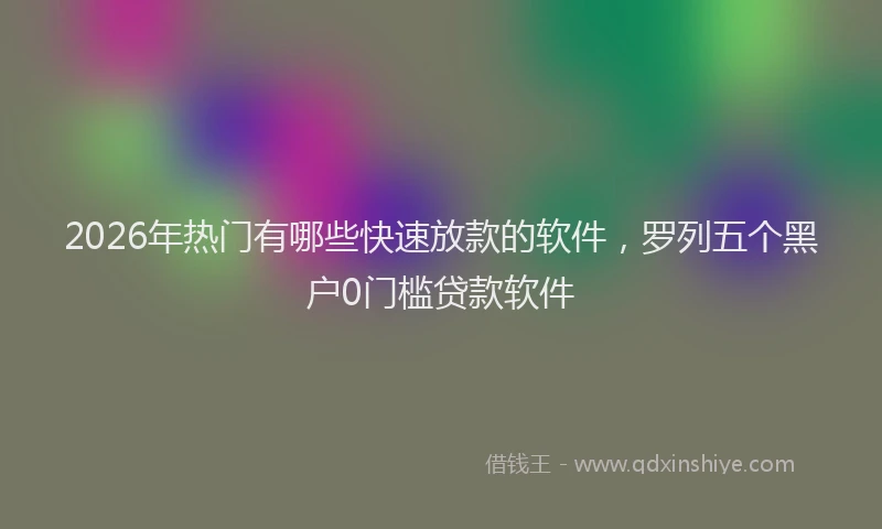 2026年热门有哪些快速放款的软件，罗列五个黑户0门槛贷款软件