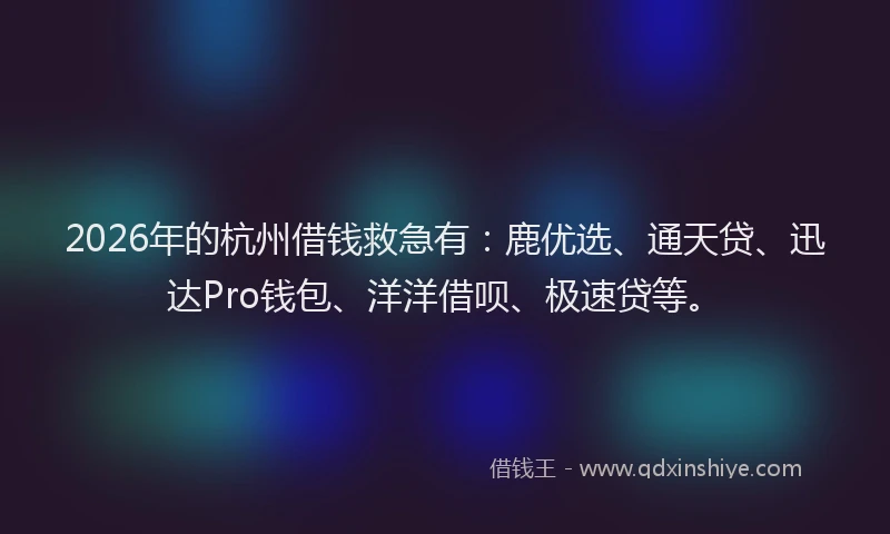 2026年的杭州借钱救急有：鹿优选、通天贷、迅达Pro钱包、洋洋借呗、极速贷等。