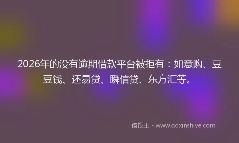 2026年的没有逾期借款平台被拒有：如意购、豆豆钱、还易贷、瞬信贷、东方汇等。