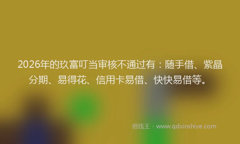 2026年的玖富叮当审核不通过有：随手借、紫晶分期、易得花、信用卡易借、快快易借等。