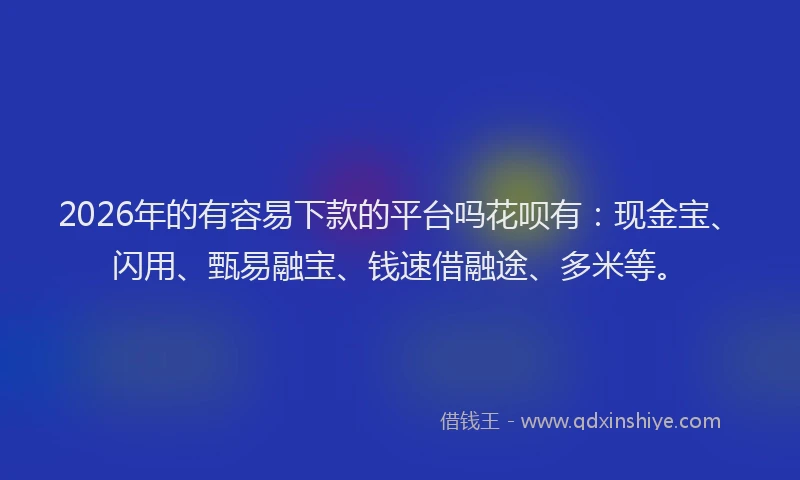 2026年的有容易下款的平台吗花呗有：现金宝、闪用、甄易融宝、钱速借融途、多米等。