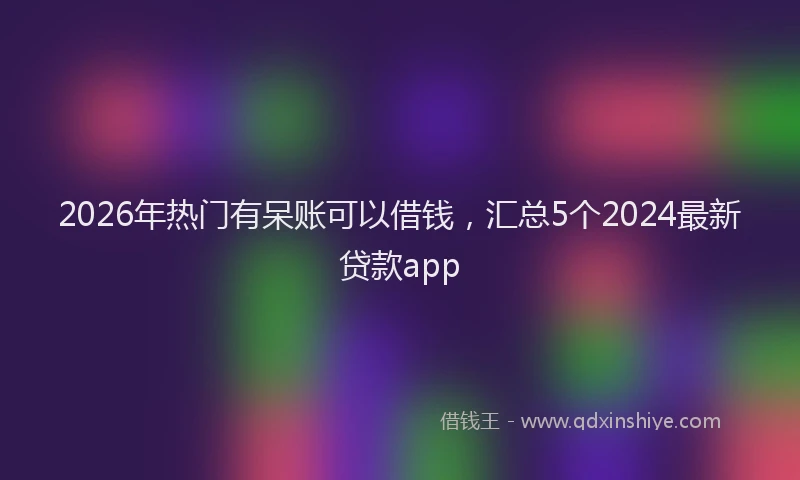 2026年热门有呆账可以借钱，汇总5个2024最新贷款app