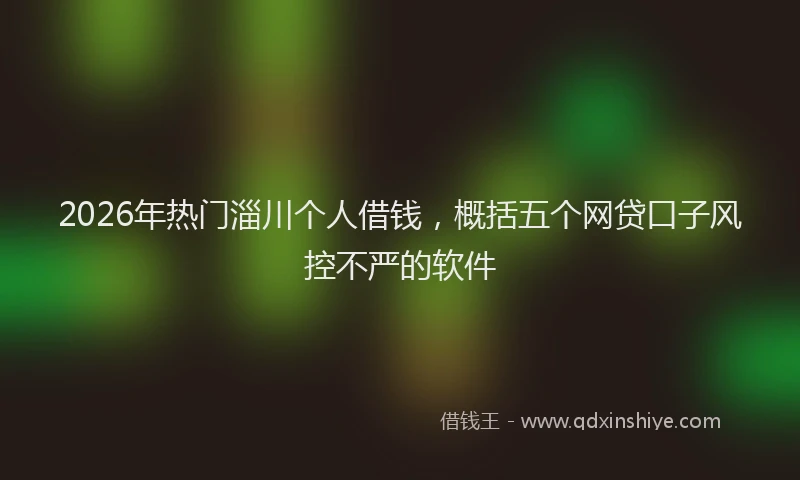 2026年热门淄川个人借钱，概括五个网贷口子风控不严的软件