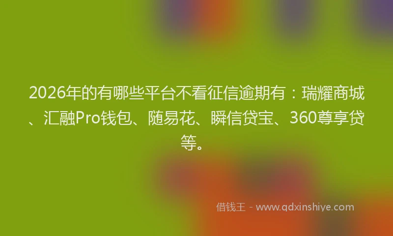 2026年的有哪些平台不看征信逾期有：瑞耀商城、汇融Pro钱包、随易花、瞬信贷宝、360尊享贷等。