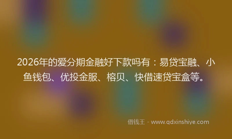 2026年的爱分期金融好下款吗有：易贷宝融、小鱼钱包、优投金服、榕贝、快借速贷宝盒等。
