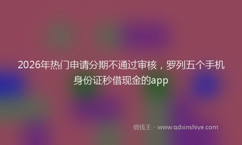 2026年热门申请分期不通过审核，罗列五个手机身份证秒借现金的app