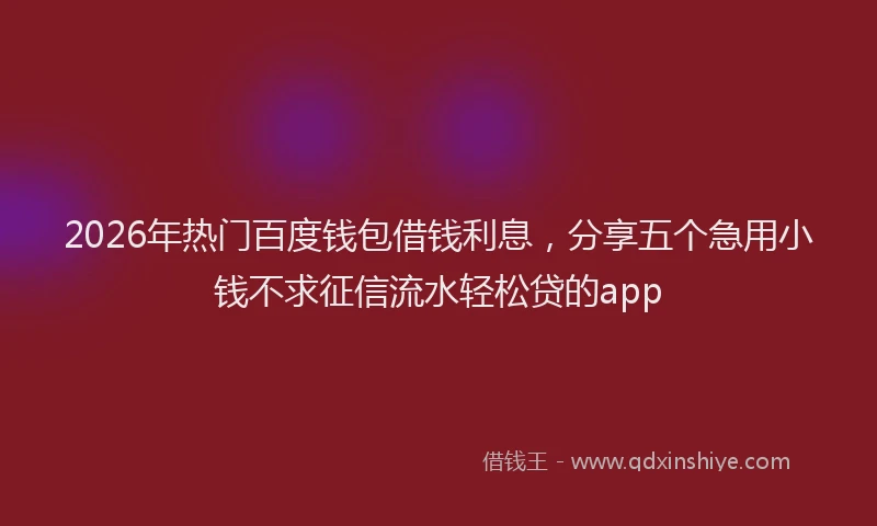2026年热门百度钱包借钱利息，分享五个急用小钱不求征信流水轻松贷的app
