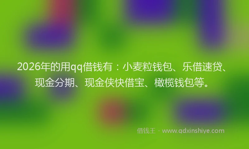 2026年的用qq借钱有：小麦粒钱包、乐借速贷、现金分期、现金侠快借宝、橄榄钱包等。
