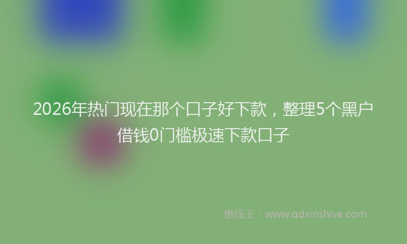 2026年热门现在那个口子好下款,整理5个黑户借钱0门槛极速下款口子