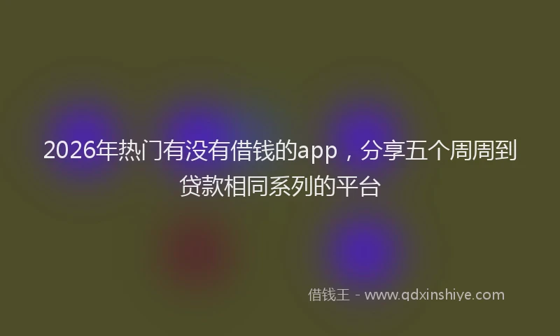 2026年热门有没有借钱的app，分享五个周周到贷款相同系列的平台