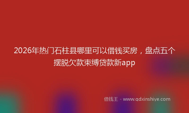 2026年热门石柱县哪里可以借钱买房，盘点五个摆脱欠款束缚贷款新app