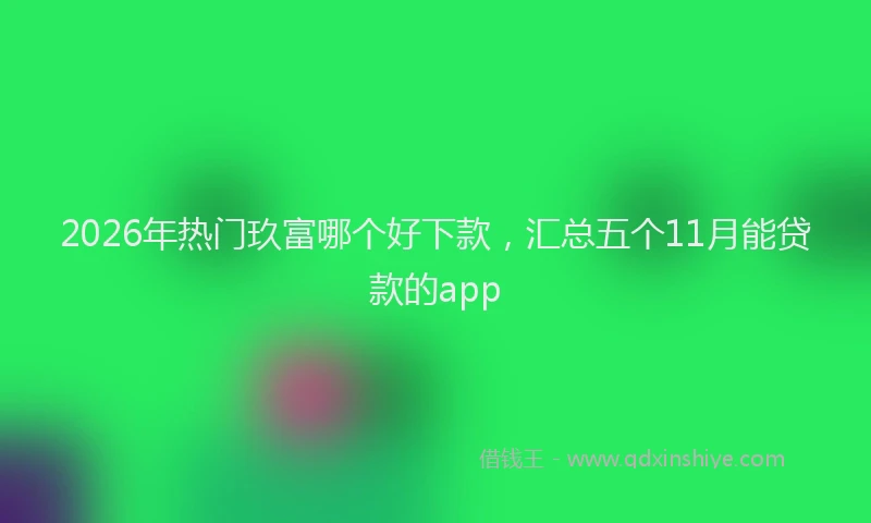 2026年热门玖富哪个好下款，汇总五个11月能贷款的app