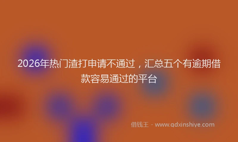 2026年热门渣打申请不通过,汇总五个有逾期借款容易通过的平台