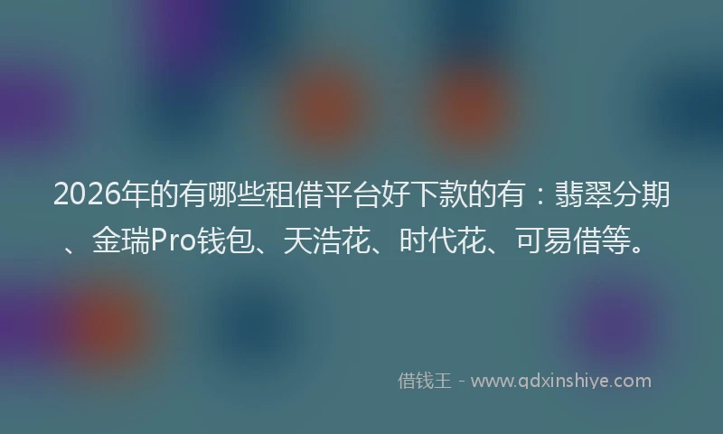 2026年的有哪些租借平台好下款的有：翡翠分期、金瑞Pro钱包、天浩花、时代花、可易借等。
