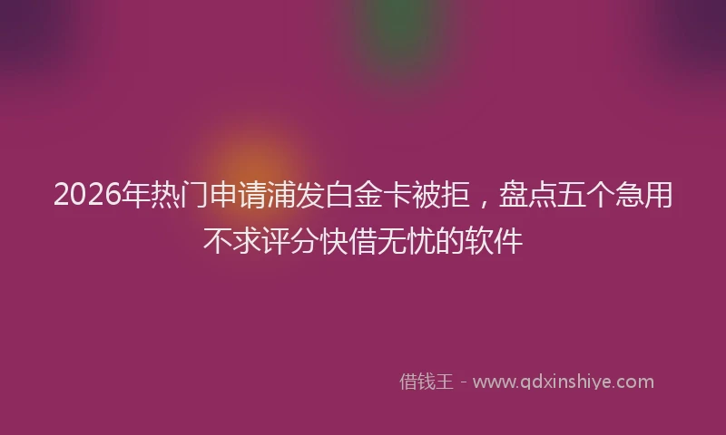 2026年热门申请浦发白金卡被拒，盘点五个急用不求评分快借无忧的软件