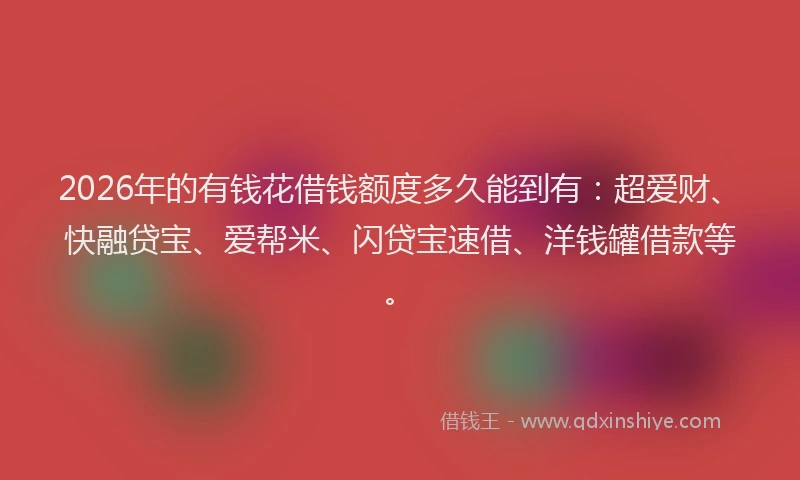 2026年的有钱花借钱额度多久能到有：超爱财、快融贷宝、爱帮米、闪贷宝速借、洋钱罐借款等。