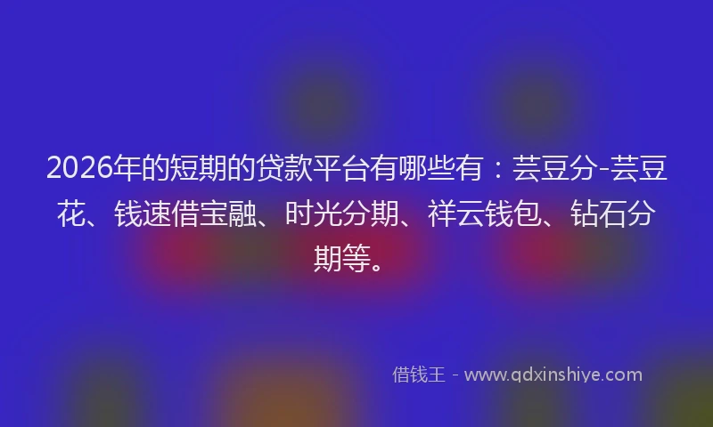 2026年的短期的贷款平台有哪些有：芸豆分-芸豆花、钱速借宝融、时光分期、祥云钱包、钻石分期等。