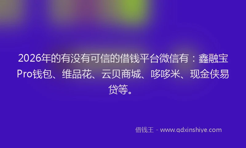 2026年的有没有可信的借钱平台微信有：鑫融宝Pro钱包、维品花、云贝商城、哆哆米、现金侠易贷等。