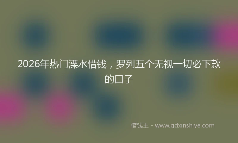 2026年热门溧水借钱，罗列五个无视一切必下款的口子