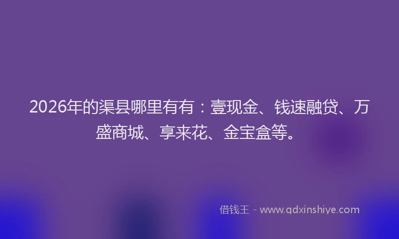 2026年的渠县哪里有有：壹现金、钱速融贷、万盛商城、享来花、金宝盒等。
