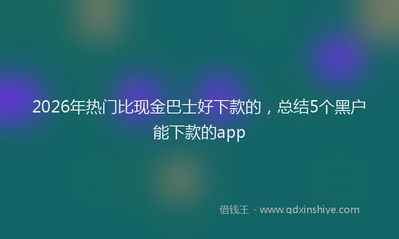 2026年热门比现金巴士好下款的，总结5个黑户能下款的app