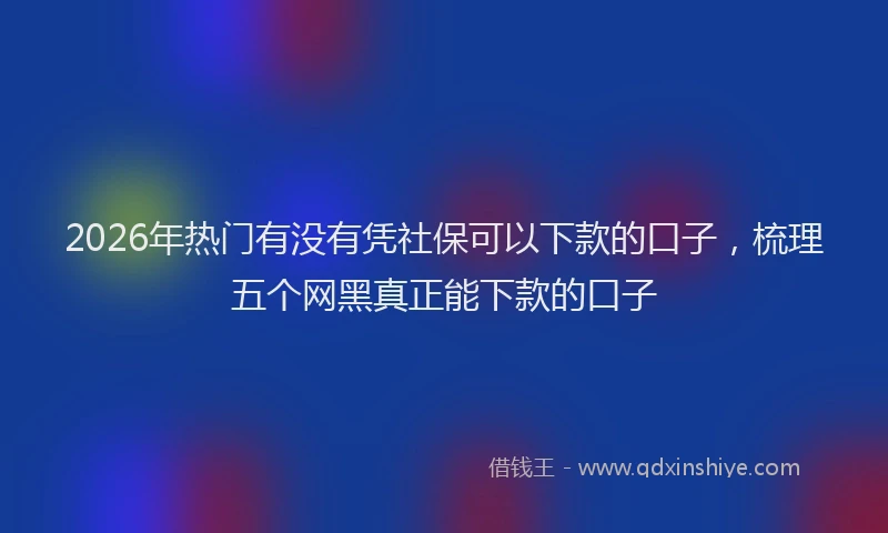 2026年热门有没有凭社保可以下款的口子，梳理五个网黑真正能下款的口子