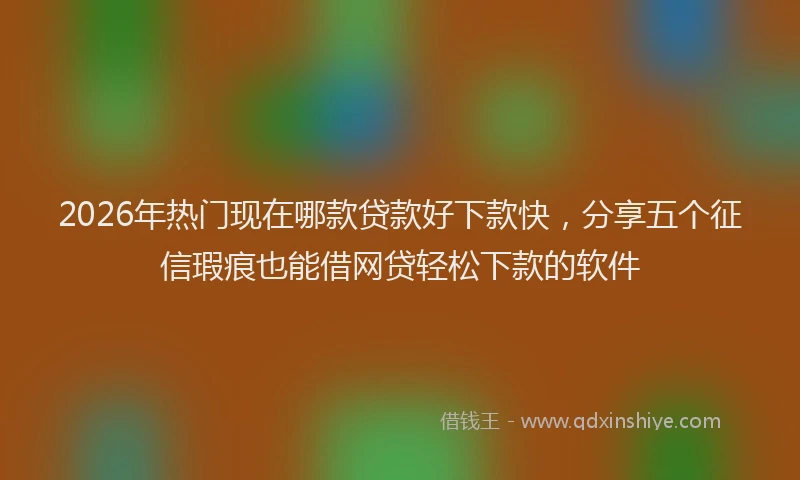 2026年热门现在哪款贷款好下款快，分享五个征信瑕疵也能借网贷轻松下款的软件