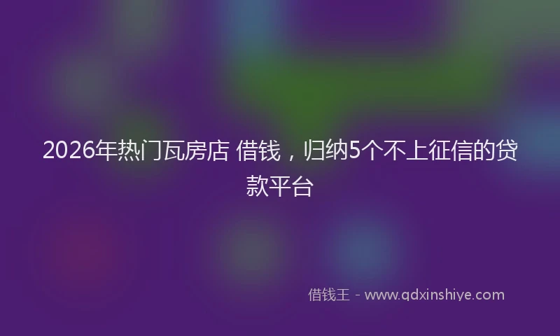 2026年热门瓦房店 借钱，归纳5个不上征信的贷款平台