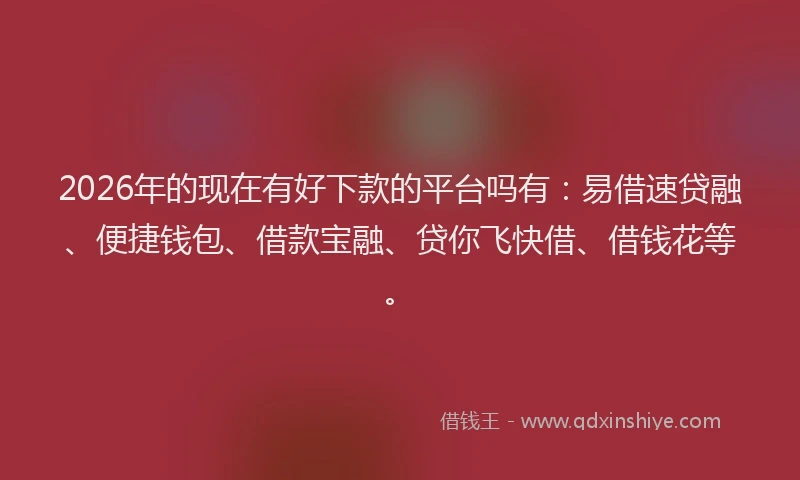 2026年的现在有好下款的平台吗有：易借速贷融、便捷钱包、借款宝融、贷你飞快借、借钱花等。