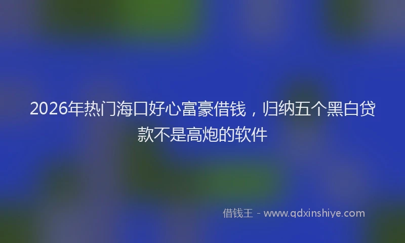 2026年热门海口好心富豪借钱，归纳五个黑白贷款不是高炮的软件