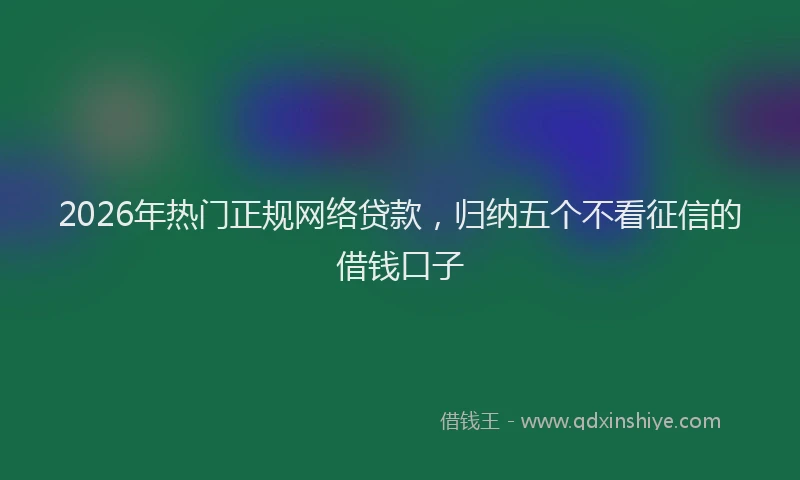 2026年热门正规网络贷款,归纳五个不看征信的借钱口子
