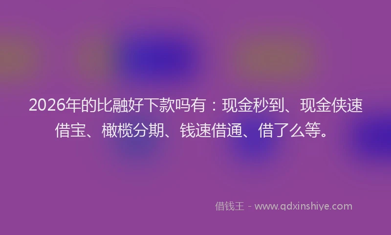 2026年的比融好下款吗有：现金秒到、现金侠速借宝、橄榄分期、钱速借通、借了么等。