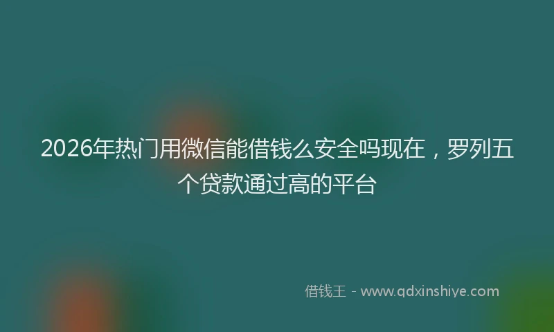 2026年热门用微信能借钱么安全吗现在，罗列五个贷款通过高的平台