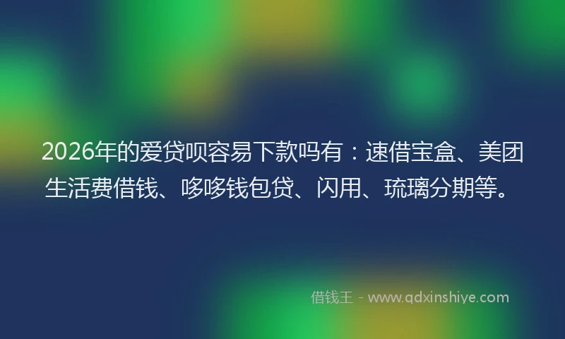 2026年的爱贷呗容易下款吗有：速借宝盒、美团生活费借钱、哆哆钱包贷、闪用、琉璃分期等。