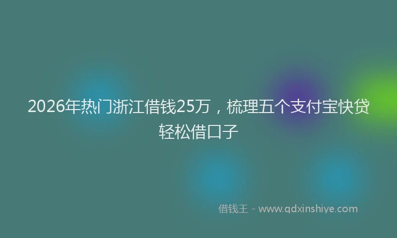 2026年热门浙江借钱25万，梳理五个支付宝快贷轻松借口子