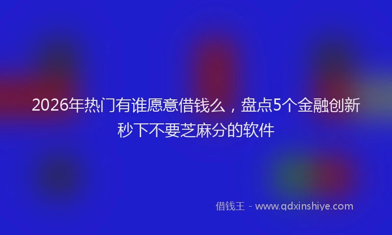 2026年热门有谁愿意借钱么,盘点5个金融创新秒下不要芝麻分的软件