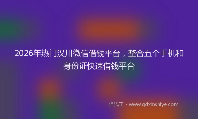 2026年热门汉川微信借钱平台，整合五个手机和身份证快速借钱平台