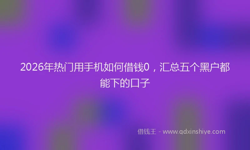 2026年热门用手机如何借钱0，汇总五个黑户都能下的口子