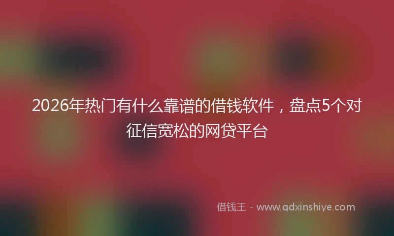 2026年热门有什么靠谱的借钱软件，盘点5个对征信宽松的网贷平台