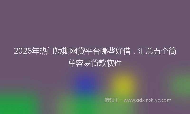 2026年热门短期网贷平台哪些好借，汇总五个简单容易贷款软件